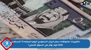 «تغييرات ملحوظة» سعر الريال السعودي اليوم الجمعة 15 أغسطس 2025 كيف يؤثر على السوق المحلي؟